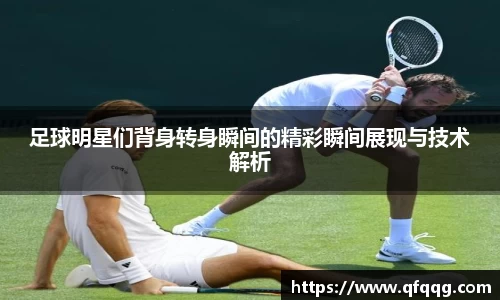 足球明星们背身转身瞬间的精彩瞬间展现与技术解析