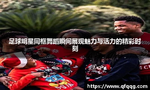 足球明星同框舞蹈瞬间展现魅力与活力的精彩时刻